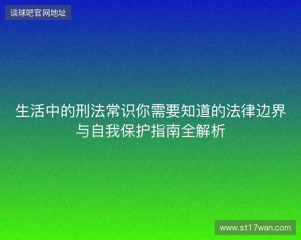 生活中的刑法常识你需要知道的法律边界与自我保护指南全解析 生活中的刑法常识你需要知道的法律边界与自我保护指南全解析